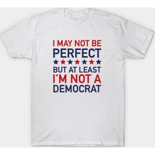 I May Not Be Perfect But At Least I'm Not A Democrat. Funny Politics T-Shirt. Summer Cotton O-Neck Short Sleeve Mens T Shirt New