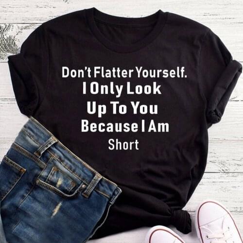 Don't Flatter Yourself I Only Look Up To You Because I Am Short Women T Shirts Cotton O Neck Short Sleeve Top Tee Fashion Tshirt