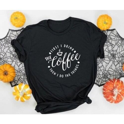 First I Drink The Coffee Then Funny T Shirt Women O-neck Short Sleeve Tshirt Women Black Camiseta Mujer Casual women clothes