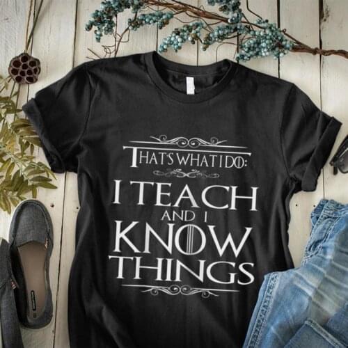 I Teach and I Know Things Shirt-Thats What I Do Shirt-Funny GOT Fans T-Shirt-Teachers Day Gift Ideas for Men Women-Teacher Tee