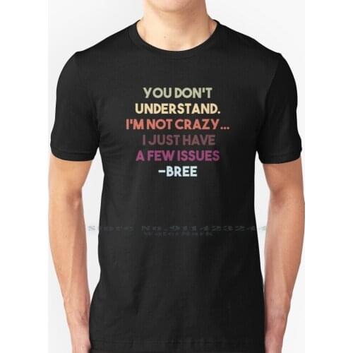 You Dont Understand , Im Not Crazy , I Just Have A Few Issues T Shirt 100% Pure Cotton Desperate Housewives Bree Van De Kamp