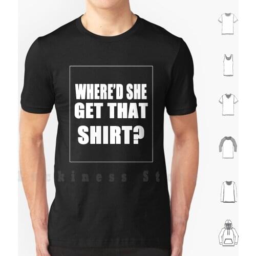 Where'd She Get That Shirt ? T Shirt DIY Cotton Big Size S-6xl Girls Trending Whats Trending Whats Hot Best Designs High