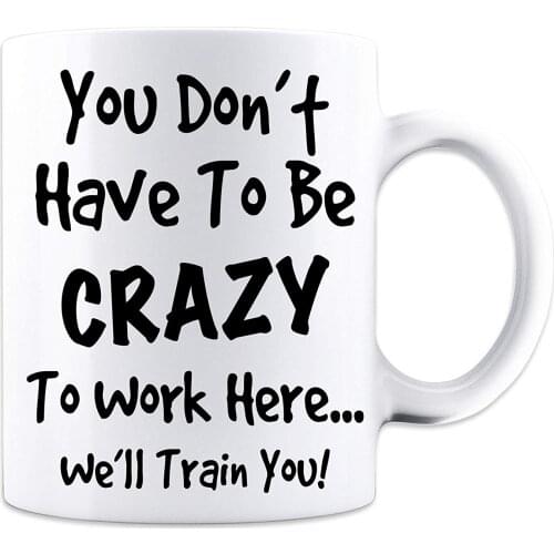 You Don't Have To Be Crazy To Work Here. We'll Train You White 11 Ounce Coffee Mug - Great Mug for Mom, Dad, Workers and Boss