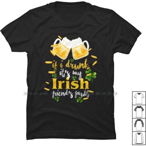 If I Drunk Its My Irish Friends Fault For Dark T Shirt 100% Cotton Patrick Tricks Trick Irish Tick Iris Dark Run Ick End Day