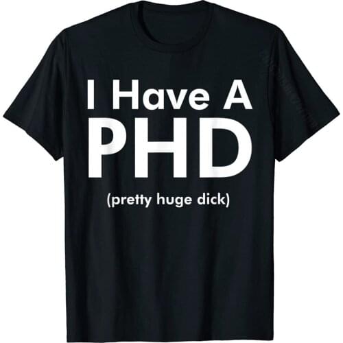 I Have A Phd (Pretty Huge Dick) Funny T-Shirt T Shirt For Men Family Tops Shirts New Design Printed Cotton