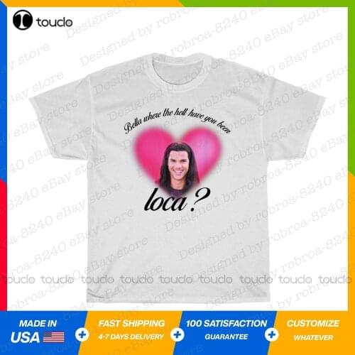 New Jacob Black Bella! Where The Hell Have You Been Loca Funny Gift T-Shirt S-5Xl Cotton Tee Shirt pink shirt Unisex