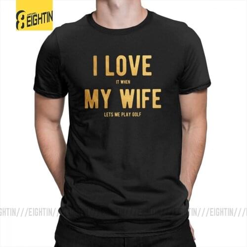 I Love It When My Wife Lets Me Play Golf T-Shirts Funny Short-Sleeved Tee Shirts S-6XL Male Pure Cotton Stylish T Shirts Simple