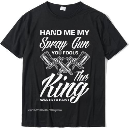 Hand Me My Spray Gun The King Wants To Paint Car Painter T-Shirt Dominant Adult T Shirts Cotton Tops Shirts Casual