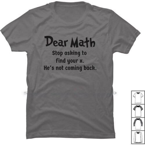 Dear Math Stop Asking To Find Your X , He Is Not Coming Back T Shirt 100% Cotton Mathematics Geometry Calculus Breakup Algebra