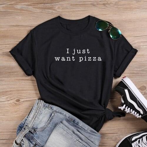 I Just Want Pizza Shirt Fashion T-shirt Women Summer Cotton T Shirt Women Harajuku O-neck Ladies Top Tee Shirt Femme Black White