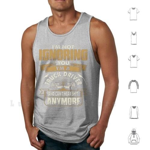I Am Not Ignoring You I Am Truck Driver tank tops vest 100% Cotton Truck Driver Truck Driver Love Truck Driver Man Love Truck
