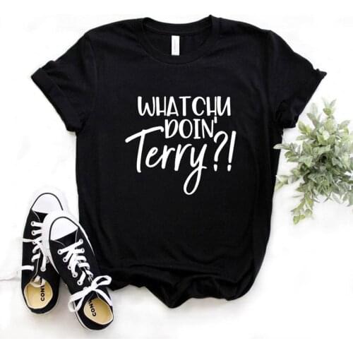 Whatchu Doin Terry Print Women Print Women Tshirts Cotton Casual Funny t Shirt For Lady Yong Girl Top Tee Hipster FS-286