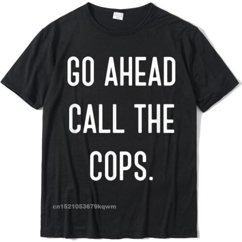 Go Ahead Call The Cops T-Shirt Funny Shirt T Shirt Newest Harajuku Cotton Men T Shirt Harajuku