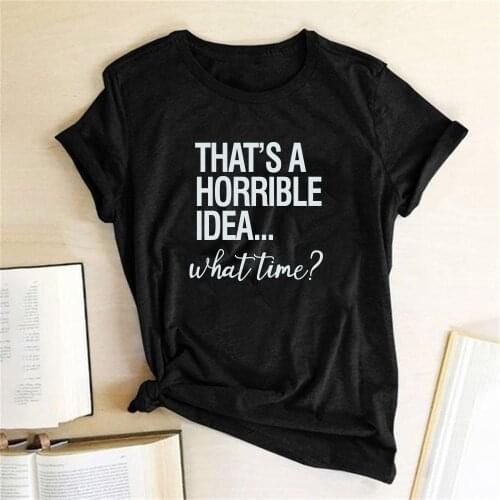 Thats A Horrible Idea What Time Print Women T-shirt Cotton Hipster Funny T-shirt Women Gift Lady Femme T-shirt Mulher Camisetas