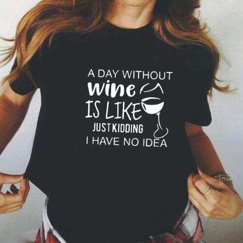 A DAY Without Wine IS Like I Have No Idea T Shirt Women Tops Wine Glass Print Casual Tee Shirt Femme Short Sleeve Harajuku Shirt