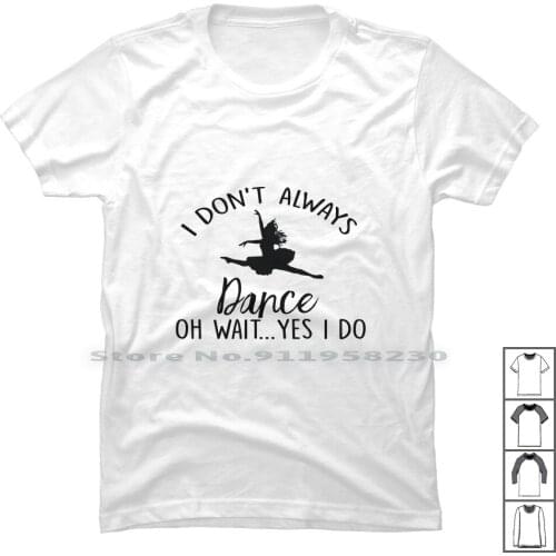 I Don't Alway Dance Oh Wait Yes I Do T Shirt 100% Cotton Silhouette Ballerina Ornament Classic Drawing Ballet Dancer Shoes