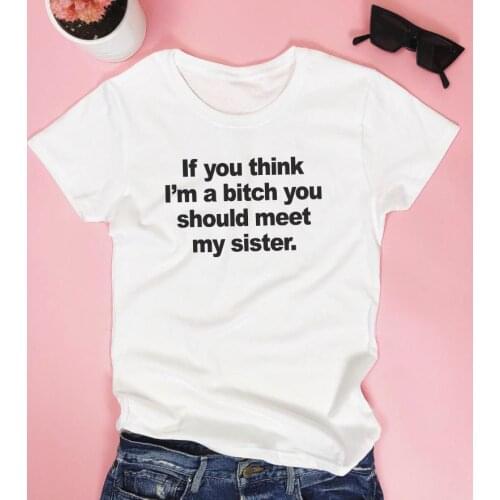 If you think I'm a bitch you should meet my sister Women tshirt Cotton Hipster Funny t-shirt Gift Lady Yong Girl Top Tee ZY-449