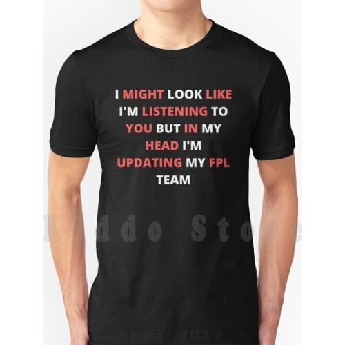 I Might Look Like I'm Listening To You But In My Head I'm Updating My Fpl Team T Shirt Print For Men Cotton New Cool Tee Might