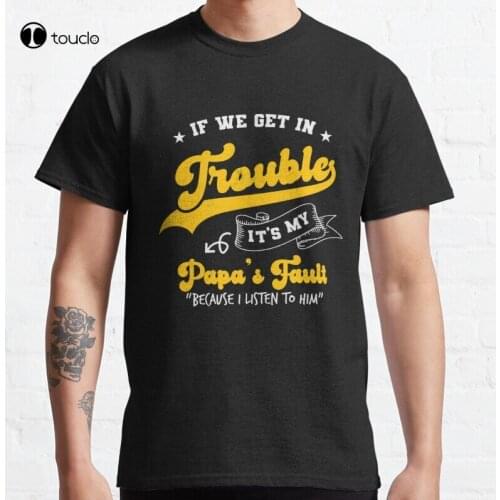 If We Get In Trouble ItS My Papa Fault Funny Dad Papa Because I Listened To Him My Papa Fault Classic T-Shirt Cotton Tee Shirt