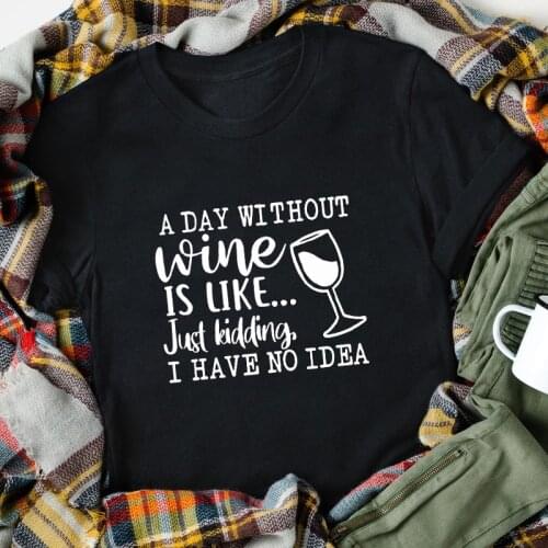 A Day Without Wine Is Like Just Kidding I Have No Idea T-shirt Funny Wine Lover Saying Tshirt Casual Women Day Drinking Top Tee