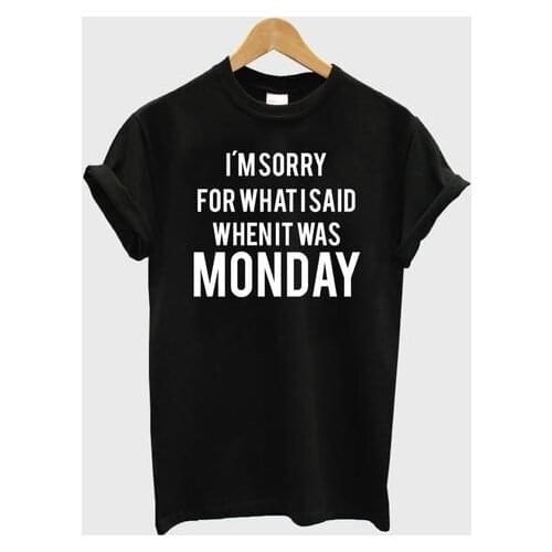 I'M SORRY FOR WHAT I SAID WHEN IT WAS MONDAY Women Tshirts Cotton Casual Funny t Shirt For Lady Top Tee Hipster Black H-103