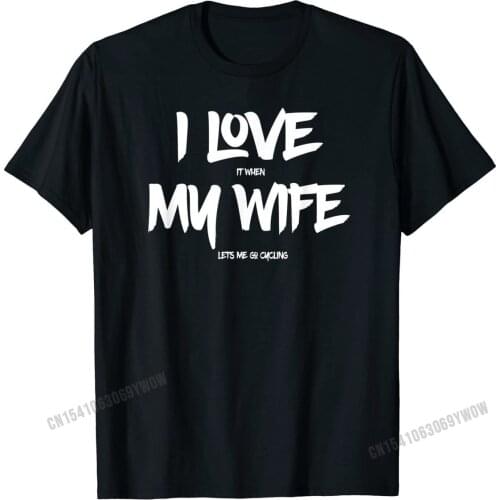 I Love it When My Wife Lets Me Go Cycling Funny T Shirt Customized Cotton Men Tops Shirt 3D Printed Funky Tshirts