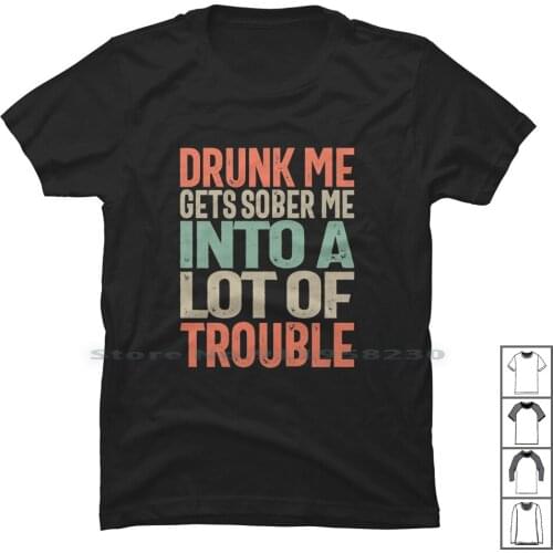 Drunk Me Gets Sober Me Into A Lot Of Trouble-Funny Sayings T Shirt 100% Cotton Funny Sayings Drinking A Lot Of Drinker Trouble