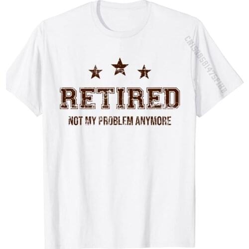 Retired Not My Problem Anymore Retirement Gift T-Shirt T-Shirt Prevailing Man T Shirt Cotton Tops T Shirt Unique